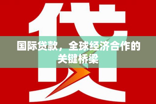 甘洛国际贷款，全球经济合作的关键桥梁