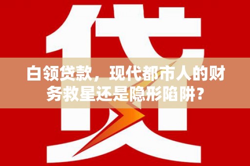 甘洛白领贷款，现代都市人的财务救星还是隐形陷阱？