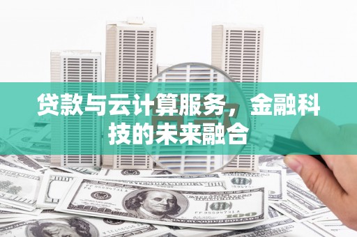 甘洛贷款与云计算服务，金融科技的未来融合
