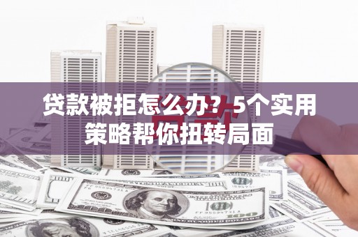 甘洛贷款被拒怎么办？5个实用策略帮你扭转局面