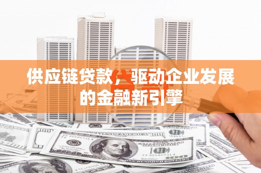 甘洛供应链贷款，驱动企业发展的金融新引擎