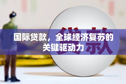甘洛国际贷款，全球经济复苏的关键驱动力