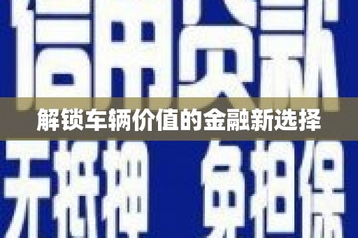 甘洛解锁车辆价值的金融新选择