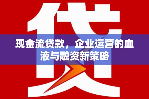 甘洛现金流贷款，企业运营的血液与融资新策略