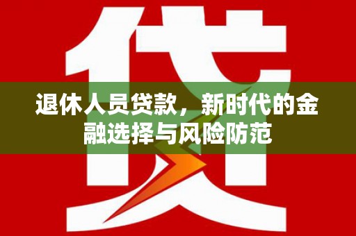 甘洛退休人员贷款，新时代的金融选择与风险防范