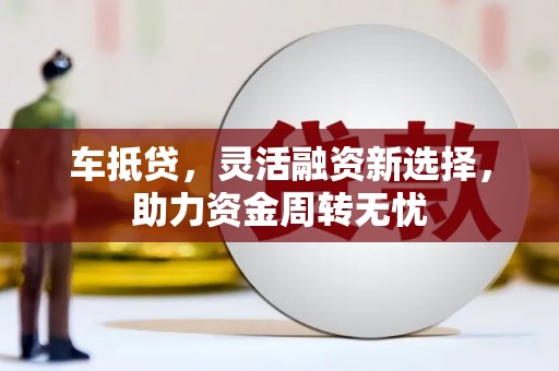 甘洛车抵贷，灵活融资新选择，助力资金周转无忧