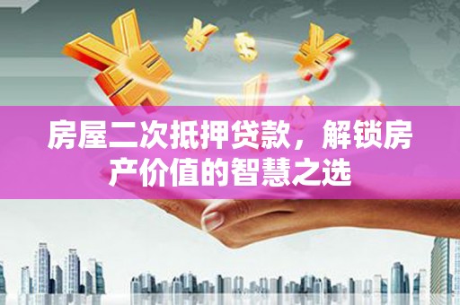 甘洛房屋二次抵押贷款，解锁房产价值的智慧之选