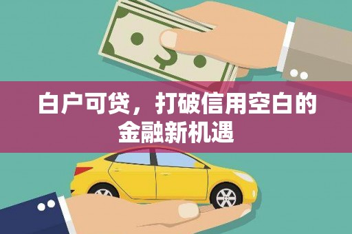 甘洛白户可贷，打破信用空白的金融新机遇