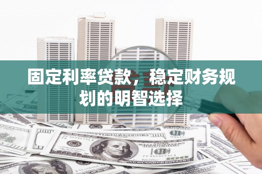 甘洛固定利率贷款，稳定财务规划的明智选择