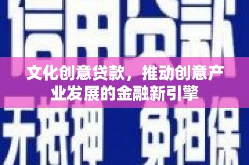 甘洛文化创意贷款，推动创意产业发展的金融新引擎
