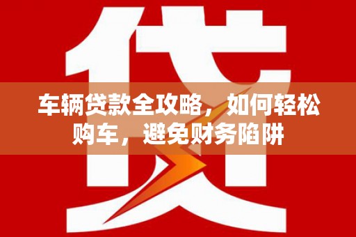 甘洛车辆贷款全攻略，如何轻松购车，避免财务陷阱
