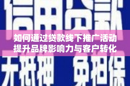 甘洛如何通过贷款线下推广活动提升品牌影响力与客户转化率