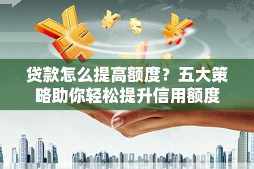 甘洛贷款怎么提高额度？五大策略助你轻松提升信用额度