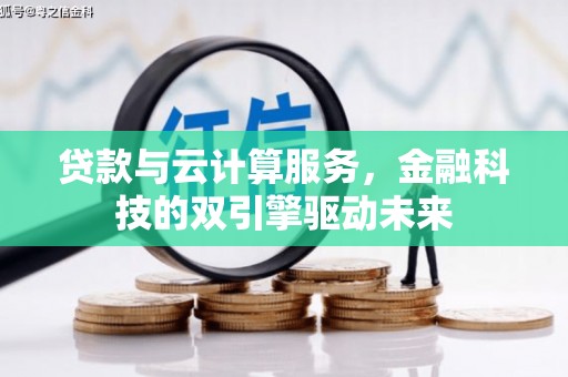 甘洛贷款与云计算服务，金融科技的双引擎驱动未来