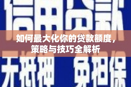 甘洛如何最大化你的贷款额度，策略与技巧全解析