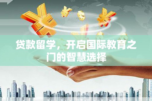 甘洛贷款留学，开启国际教育之门的智慧选择