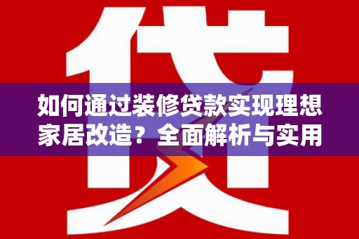 甘洛如何通过装修贷款实现理想家居改造？全面解析与实用指南