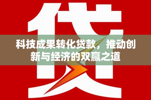 甘洛科技成果转化贷款，推动创新与经济的双赢之道