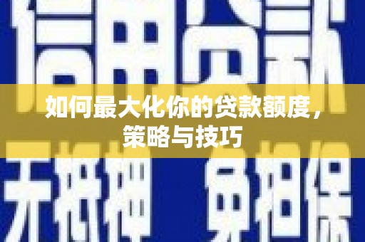 甘洛如何最大化你的贷款额度，策略与技巧