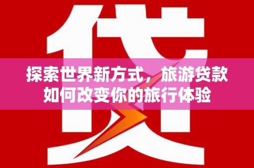 甘洛探索世界新方式，旅游贷款如何改变你的旅行体验