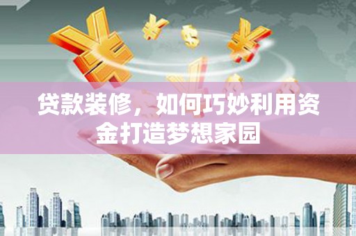 甘洛贷款装修，如何巧妙利用资金打造梦想家园