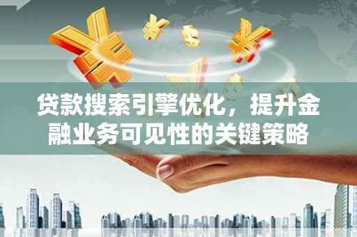 甘洛贷款搜索引擎优化，提升金融业务可见性的关键策略