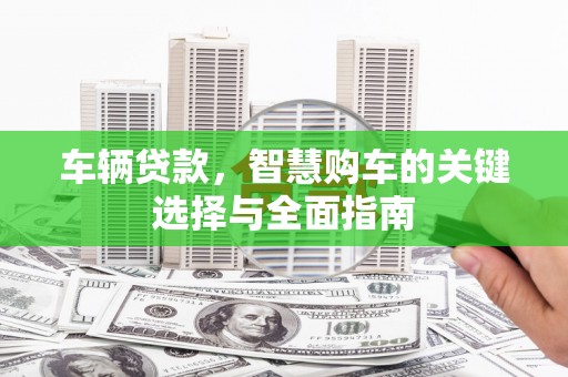 甘洛车辆贷款，智慧购车的关键选择与全面指南
