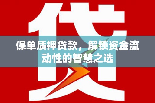 甘洛保单质押贷款，解锁资金流动性的智慧之选