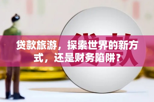 甘洛贷款旅游，探索世界的新方式，还是财务陷阱？