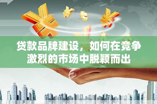 甘洛贷款品牌建设，如何在竞争激烈的市场中脱颖而出