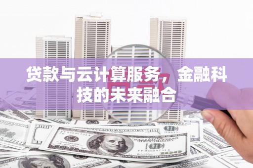 甘洛贷款与云计算服务，金融科技的未来融合