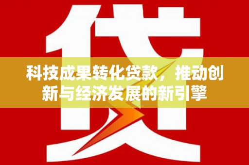 甘洛科技成果转化贷款，推动创新与经济发展的新引擎