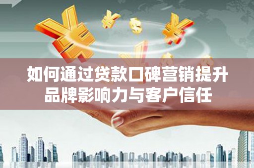 甘洛如何通过贷款口碑营销提升品牌影响力与客户信任