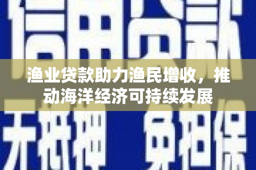 甘洛渔业贷款助力渔民增收，推动海洋经济可持续发展