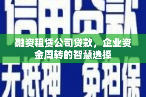 甘洛融资租赁公司贷款，企业资金周转的智慧选择