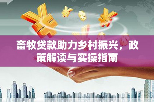 甘洛畜牧贷款助力乡村振兴，政策解读与实操指南