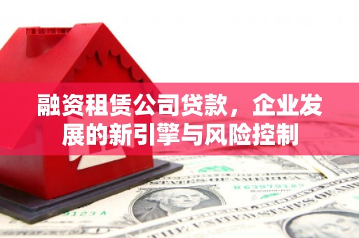 甘洛融资租赁公司贷款，企业发展的新引擎与风险控制