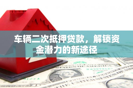 甘洛车辆二次抵押贷款，解锁资金潜力的新途径