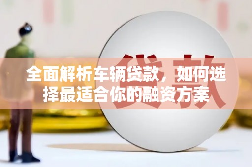 甘洛全面解析车辆贷款，如何选择最适合你的融资方案