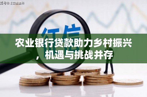 甘洛农业银行贷款助力乡村振兴，机遇与挑战并存