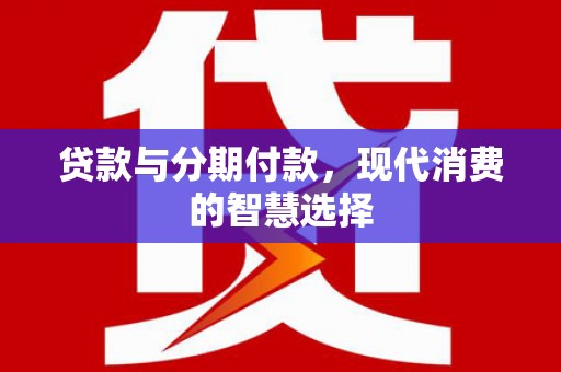 甘洛贷款与分期付款，现代消费的智慧选择