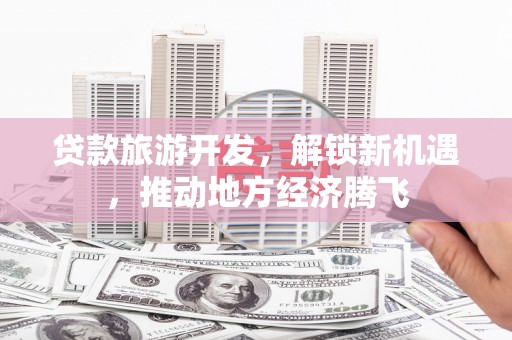 甘洛贷款旅游开发，解锁新机遇，推动地方经济腾飞