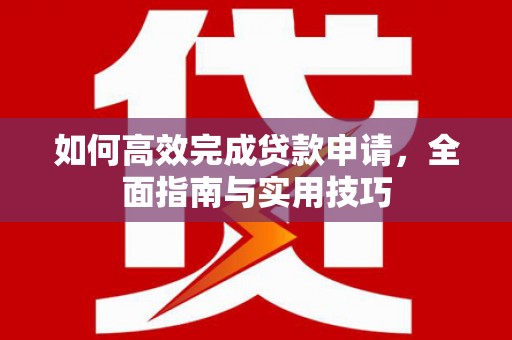 甘洛如何高效完成贷款申请，全面指南与实用技巧