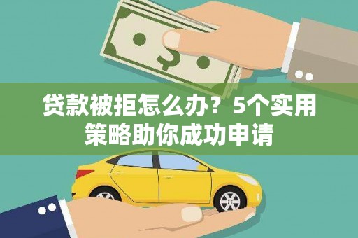 甘洛贷款被拒怎么办？5个实用策略助你成功申请