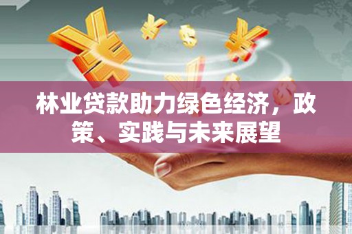 甘洛林业贷款助力绿色经济，政策、实践与未来展望