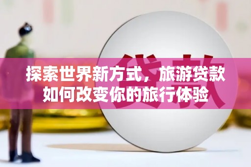 甘洛探索世界新方式，旅游贷款如何改变你的旅行体验